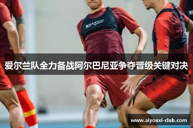 爱尔兰队全力备战阿尔巴尼亚争夺晋级关键对决