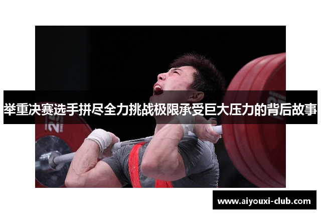 举重决赛选手拼尽全力挑战极限承受巨大压力的背后故事