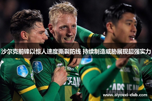 沙尔克前锋以惊人速度撕裂防线 持续制造威胁展现超强实力