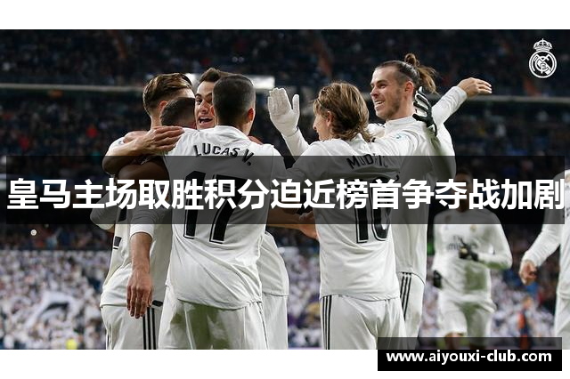 皇马主场取胜积分迫近榜首争夺战加剧