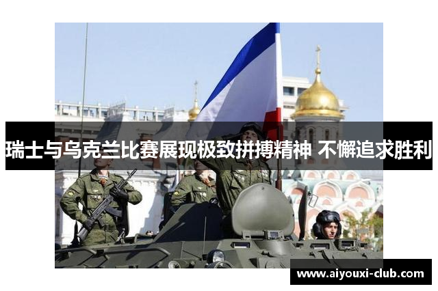瑞士与乌克兰比赛展现极致拼搏精神 不懈追求胜利