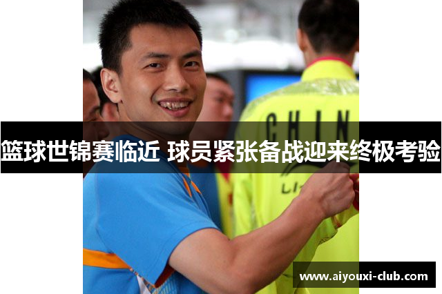 篮球世锦赛临近 球员紧张备战迎来终极考验