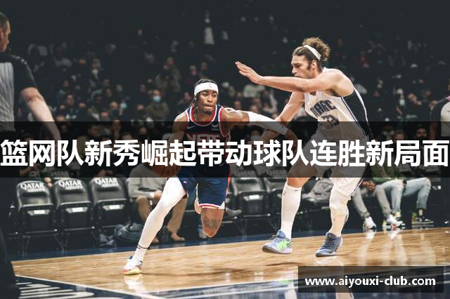 篮网队新秀崛起带动球队连胜新局面