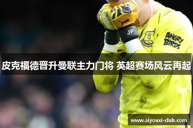 皮克福德晋升曼联主力门将 英超赛场风云再起