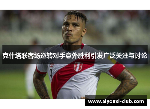 克什塔联客场逆转对手意外胜利引发广泛关注与讨论