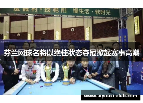 芬兰网球名将以绝佳状态夺冠掀起赛事高潮