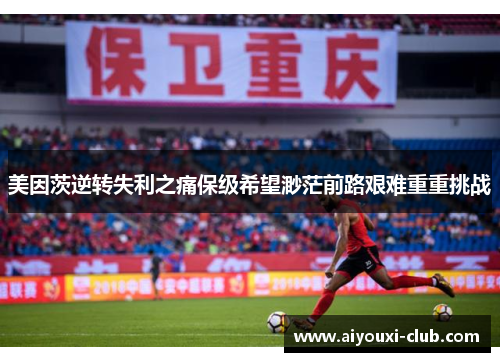 美因茨逆转失利之痛保级希望渺茫前路艰难重重挑战