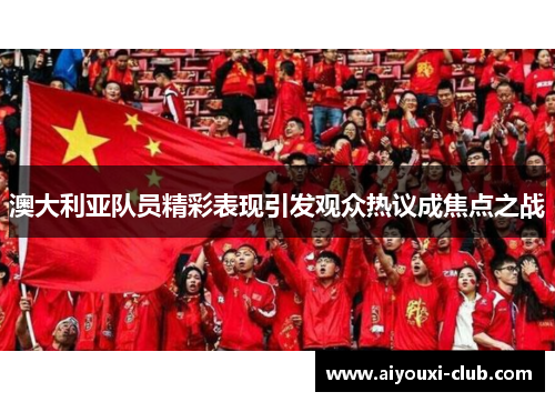 澳大利亚队员精彩表现引发观众热议成焦点之战