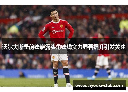 沃尔夫斯堡前锋崭露头角锋线实力显著提升引发关注
