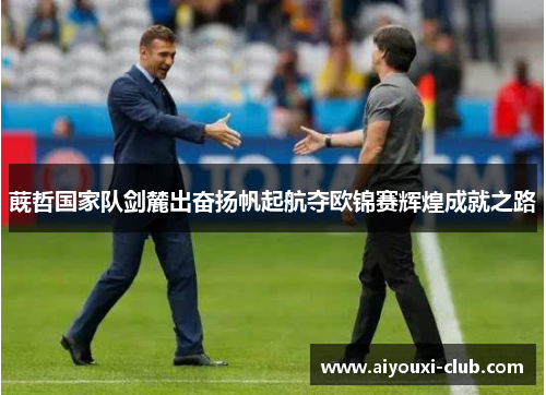 蔇哲国家队剑麓出奋扬帆起航夺欧锦赛辉煌成就之路
