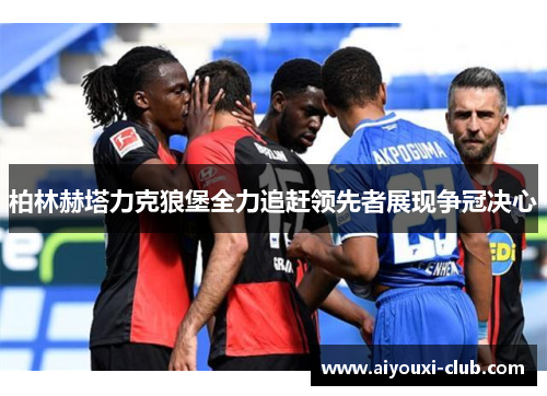 柏林赫塔力克狼堡全力追赶领先者展现争冠决心