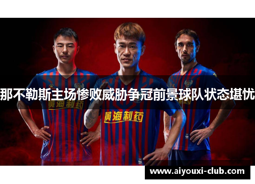 那不勒斯主场惨败威胁争冠前景球队状态堪忧