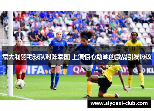 意大利羽毛球队对阵泰国 上演惊心动魄的激战引发热议