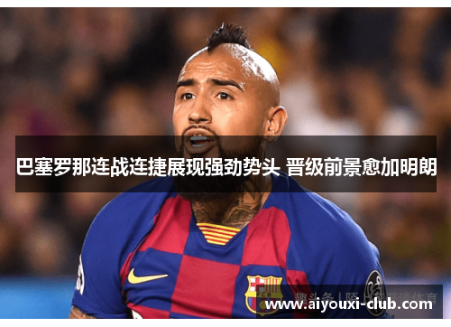 巴塞罗那连战连捷展现强劲势头 晋级前景愈加明朗