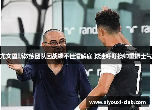 尤文图斯教练团队因战绩不佳遭解雇 球迷呼吁换帅重振士气