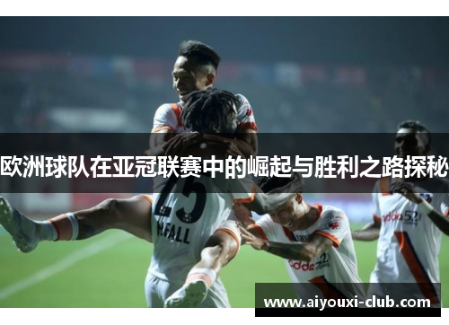 欧洲球队在亚冠联赛中的崛起与胜利之路探秘