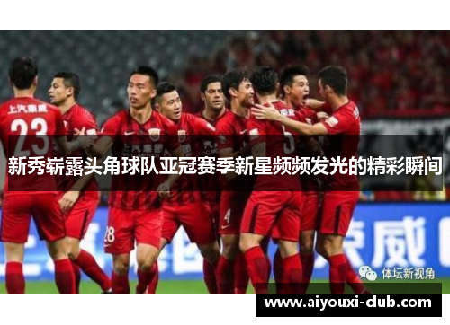 新秀崭露头角球队亚冠赛季新星频频发光的精彩瞬间