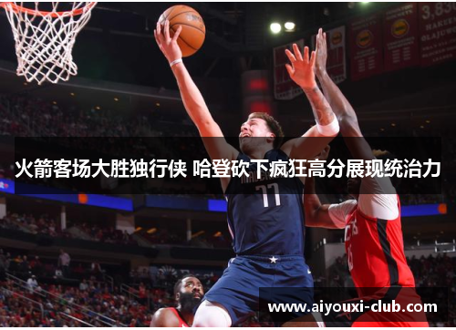 火箭客场大胜独行侠 哈登砍下疯狂高分展现统治力