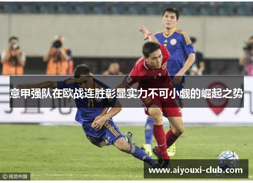 意甲强队在欧战连胜彰显实力不可小觑的崛起之势