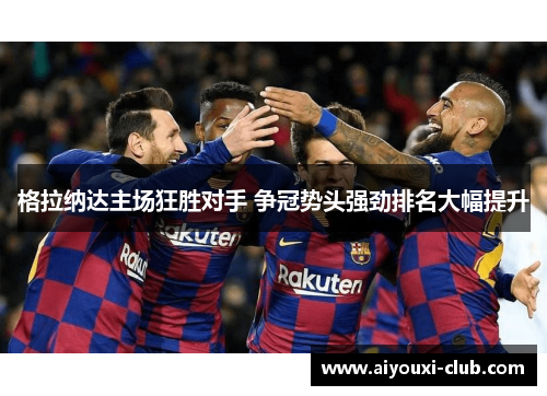 格拉纳达主场狂胜对手 争冠势头强劲排名大幅提升