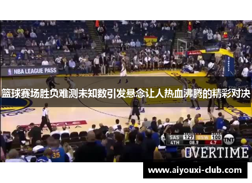 篮球赛场胜负难测未知数引发悬念让人热血沸腾的精彩对决