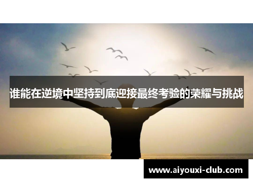 谁能在逆境中坚持到底迎接最终考验的荣耀与挑战