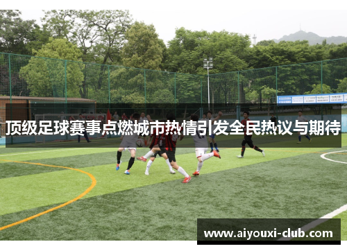 顶级足球赛事点燃城市热情引发全民热议与期待