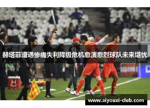 赫塔菲遭遇惨痛失利降级危机愈演愈烈球队未来堪忧