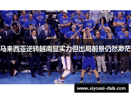马来西亚逆转越南显实力但出局前景仍然渺茫