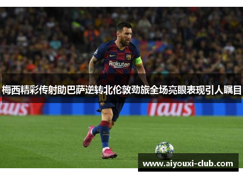 梅西精彩传射助巴萨逆转北伦敦劲旅全场亮眼表现引人瞩目