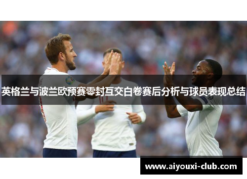 英格兰与波兰欧预赛零封互交白卷赛后分析与球员表现总结