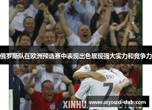 俄罗斯队在欧洲预选赛中表现出色展现强大实力和竞争力