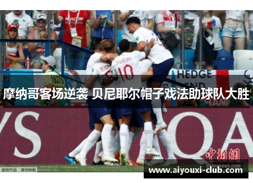 摩纳哥客场逆袭 贝尼耶尔帽子戏法助球队大胜