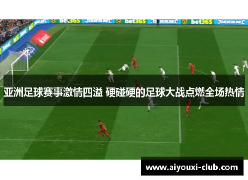 亚洲足球赛事激情四溢 硬碰硬的足球大战点燃全场热情