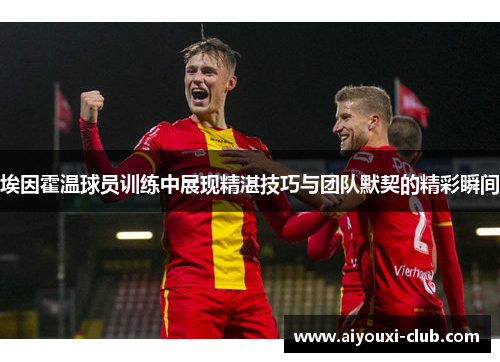 埃因霍温球员训练中展现精湛技巧与团队默契的精彩瞬间