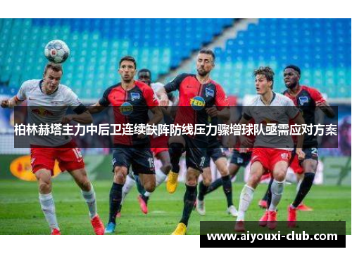 柏林赫塔主力中后卫连续缺阵防线压力骤增球队亟需应对方案