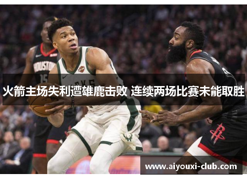 火箭主场失利遭雄鹿击败 连续两场比赛未能取胜
