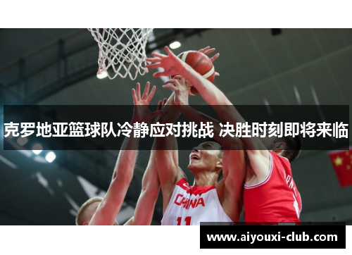 克罗地亚篮球队冷静应对挑战 决胜时刻即将来临