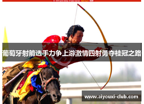 葡萄牙射箭选手力争上游激情四射勇夺桂冠之路