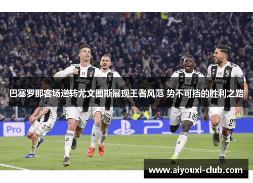 巴塞罗那客场逆转尤文图斯展现王者风范 势不可挡的胜利之路