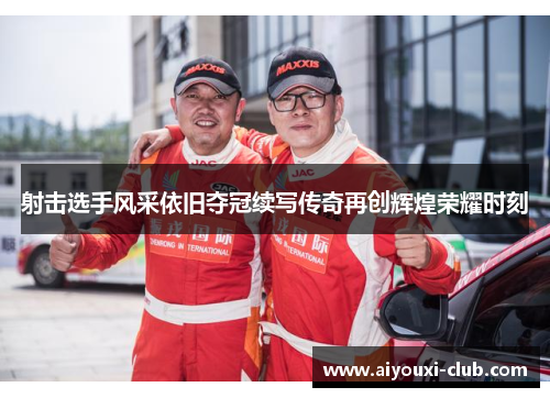 射击选手风采依旧夺冠续写传奇再创辉煌荣耀时刻