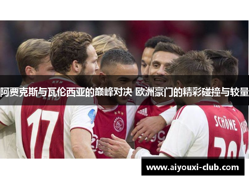 阿贾克斯与瓦伦西亚的巅峰对决 欧洲豪门的精彩碰撞与较量
