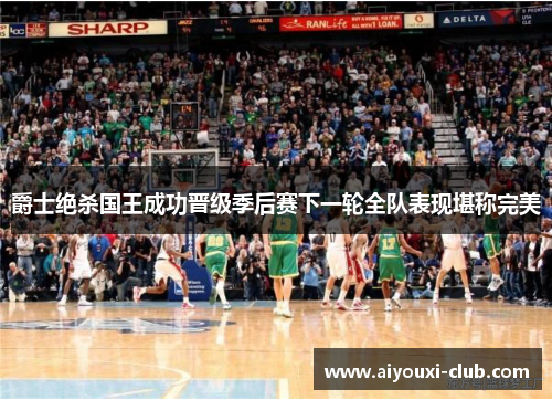 爵士绝杀国王成功晋级季后赛下一轮全队表现堪称完美