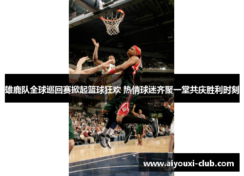 雄鹿队全球巡回赛掀起篮球狂欢 热情球迷齐聚一堂共庆胜利时刻