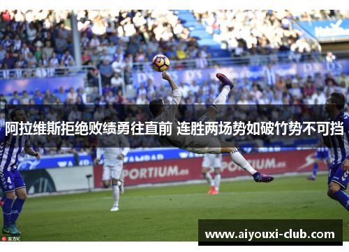 阿拉维斯拒绝败绩勇往直前 连胜两场势如破竹势不可挡