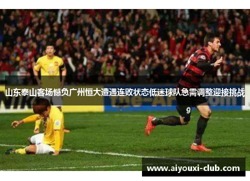 山东泰山客场憾负广州恒大遭遇连败状态低迷球队急需调整迎接挑战