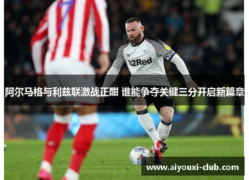 阿尔马格与利兹联激战正酣 谁能争夺关键三分开启新篇章