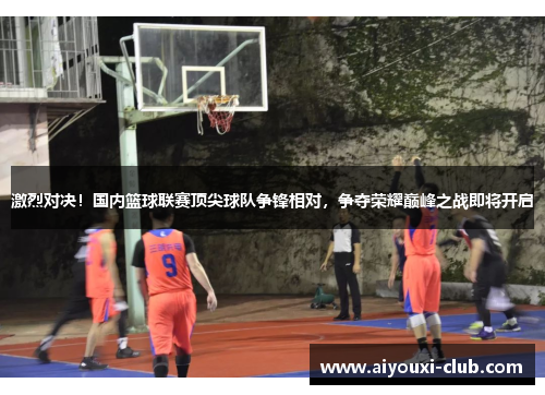 激烈对决！国内篮球联赛顶尖球队争锋相对，争夺荣耀巅峰之战即将开启
