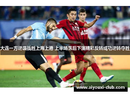 大连一方逆袭战胜上海上港 上半场落后下演精彩反转成功逆转夺胜