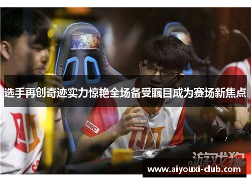 选手再创奇迹实力惊艳全场备受瞩目成为赛场新焦点